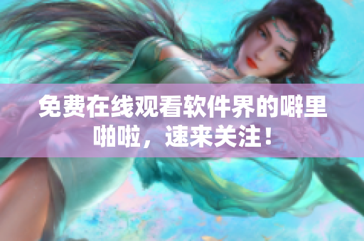 免费在线观看软件界的噼里啪啦，速来关注！