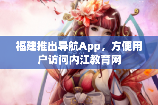 福建推出导航App，方便用户访问内江教育网