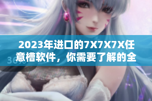 2023年进口的7X7X7X任意槽软件，你需要了解的全部！