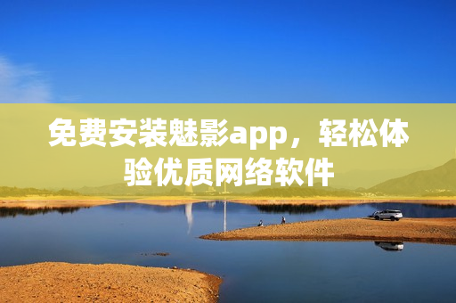 免费安装魅影app，轻松体验优质网络软件