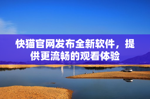 快猫官网发布全新软件，提供更流畅的观看体验