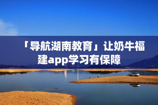 「导航湖南教育」让奶牛福建app学习有保障