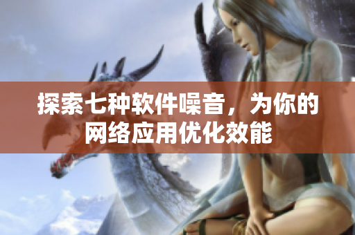 探索七种软件噪音，为你的网络应用优化效能