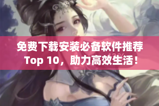 免费下载安装必备软件推荐 Top 10，助力高效生活！