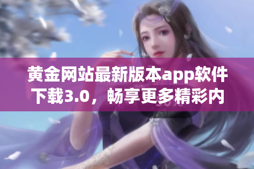 黄金网站最新版本app软件下载3.0，畅享更多精彩内容！