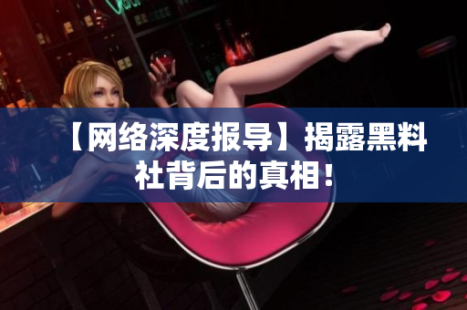 【网络深度报导】揭露黑料社背后的真相！