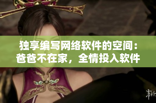 独享编写网络软件的空间：爸爸不在家，全情投入软件创作