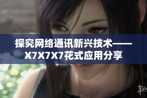 探究网络通讯新兴技术——X7X7X7花式应用分享