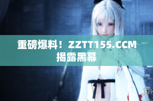 重磅爆料！ZZTT155.CCM揭露黑幕