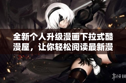 全新个人升级漫画下拉式酷漫屋，让你轻松阅读最新漫画！