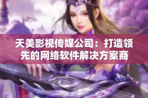 天美影视传媒公司：打造领先的网络软件解决方案商
