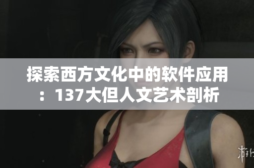 探索西方文化中的软件应用：137大但人文艺术剖析