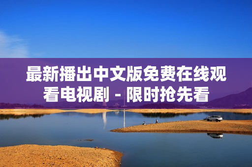 最新播出中文版免费在线观看电视剧 - 限时抢先看