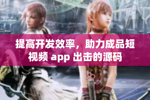 提高开发效率，助力成品短视频 app 出击的源码