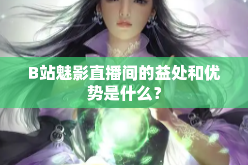 B站魅影直播间的益处和优势是什么？