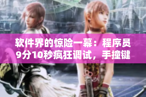 软件界的惊险一幕：程序员9分10秒疯狂调试，手撞键盘破碎！