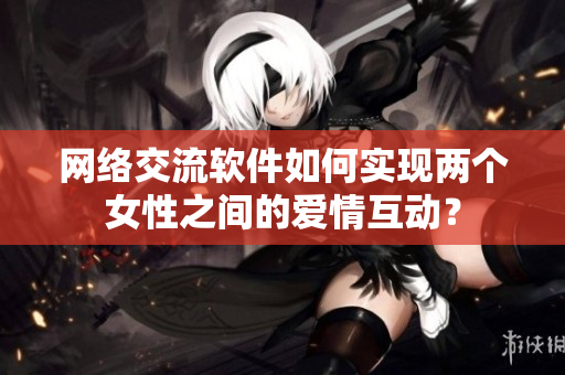 网络交流软件如何实现两个女性之间的爱情互动？