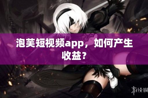 泡芙短视频app，如何产生收益？