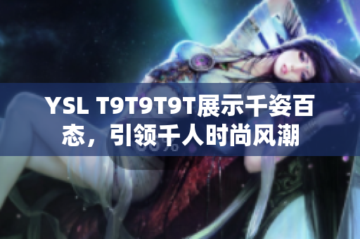 YSL T9T9T9T展示千姿百态，引领千人时尚风潮