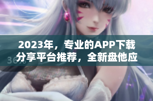 2023年，专业的APP下载分享平台推荐，全新盘他应用汇总！