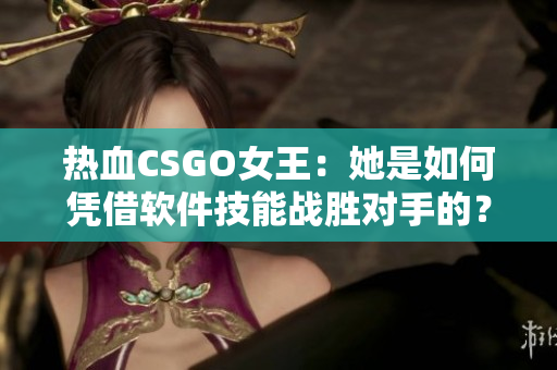 热血CSGO女王：她是如何凭借软件技能战胜对手的？