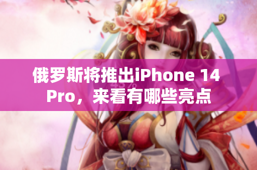 俄罗斯将推出iPhone 14 Pro，来看有哪些亮点