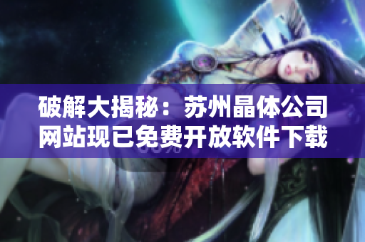 破解大揭秘：苏州晶体公司网站现已免费开放软件下载
