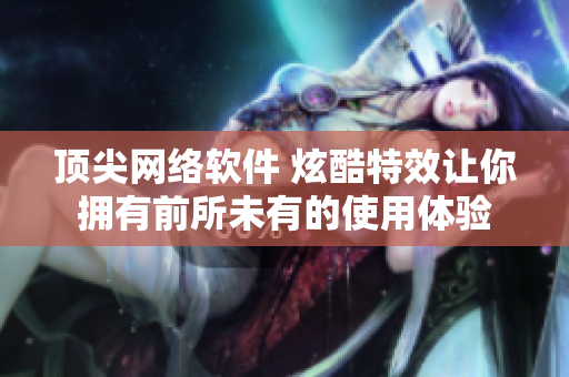 顶尖网络软件 炫酷特效让你拥有前所未有的使用体验