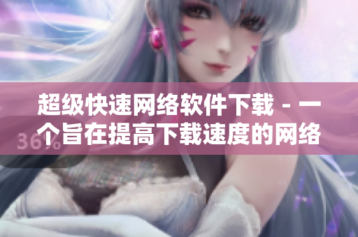 超级快速网络软件下载 - 一个旨在提高下载速度的网络软件