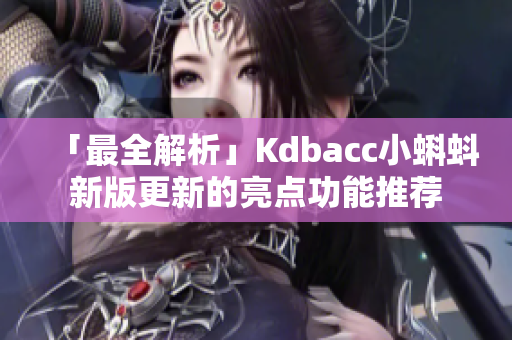 「最全解析」Kdbacc小蝌蚪新版更新的亮点功能推荐