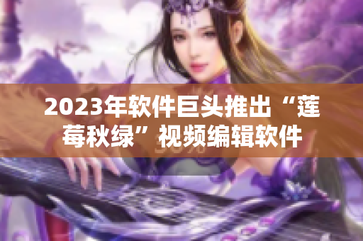 2023年软件巨头推出“莲莓秋绿”视频编辑软件