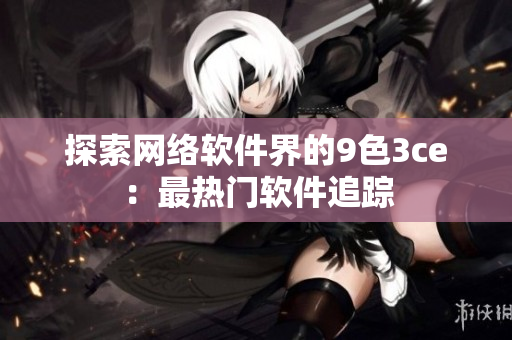 探索网络软件界的9色3ce：最热门软件追踪