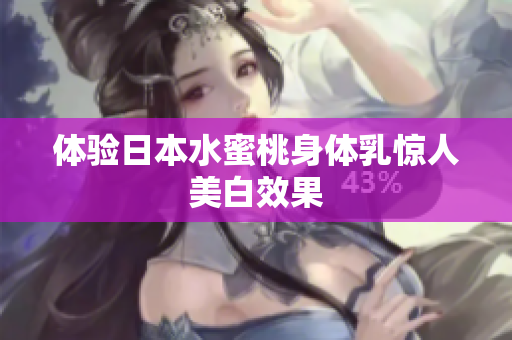 体验日本水蜜桃身体乳惊人美白效果
