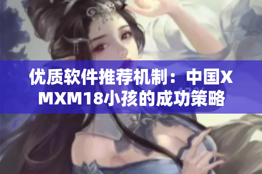 优质软件推荐机制：中国XMXM18小孩的成功策略