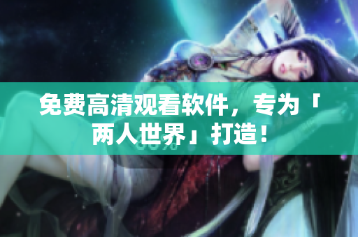 免费高清观看软件，专为「两人世界」打造！