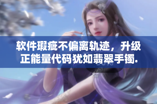 软件瑕疵不偏离轨迹，升级正能量代码犹如翡翠手镯.