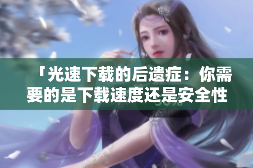 「光速下载的后遗症：你需要的是下载速度还是安全性？」