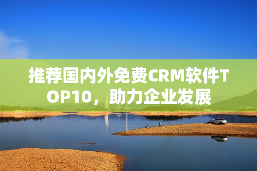 推荐国内外免费CRM软件TOP10，助力企业发展