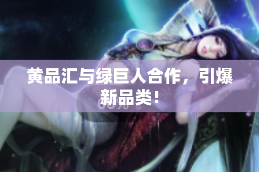 黄品汇与绿巨人合作，引爆新品类！