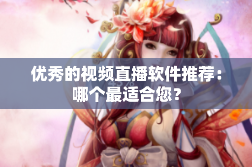 优秀的视频直播软件推荐：哪个最适合您？