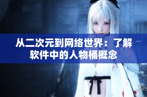 从二次元到网络世界：了解软件中的人物桶概念