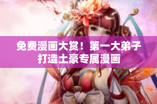免费漫画大赏！第一大弟子打造土豪专属漫画