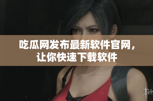 吃瓜网发布最新软件官网，让你快速下载软件