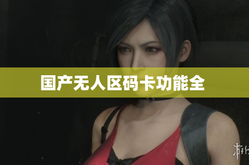 国产无人区码卡功能全 