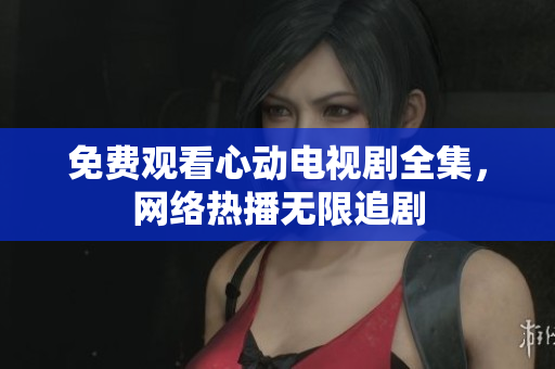 免费观看心动电视剧全集，网络热播无限追剧