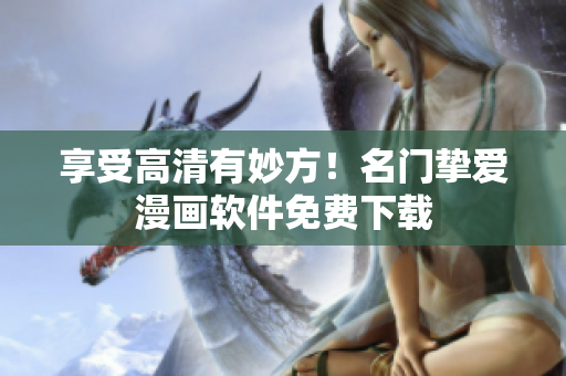 享受高清有妙方！名门挚爱漫画软件免费下载