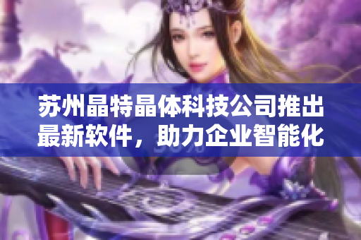 苏州晶特晶体科技公司推出最新软件，助力企业智能化