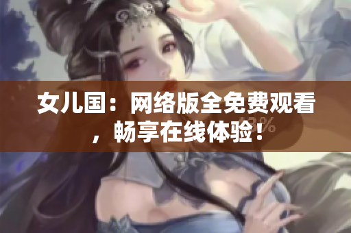 女儿国：网络版全免费观看，畅享在线体验！