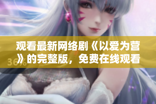 观看最新网络剧《以爱为营》的完整版，免费在线观看！