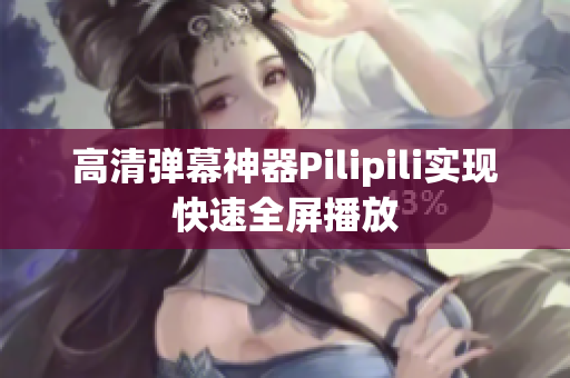 高清弹幕神器Pilipili实现快速全屏播放